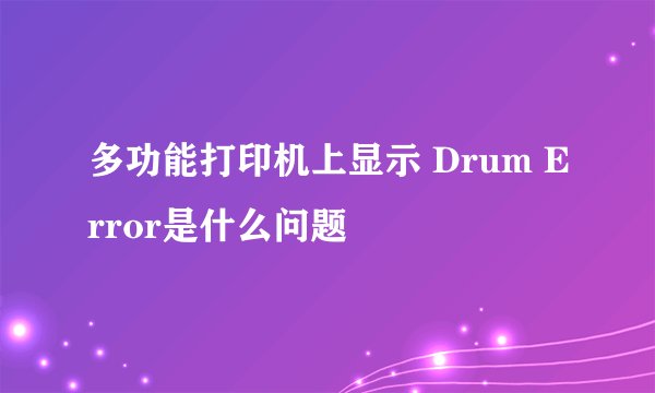 多功能打印机上显示 Drum Error是什么问题