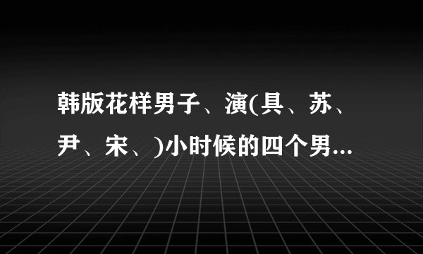 韩版花样男子、演(具、苏、尹、宋、)小时候的四个男孩的详细资料