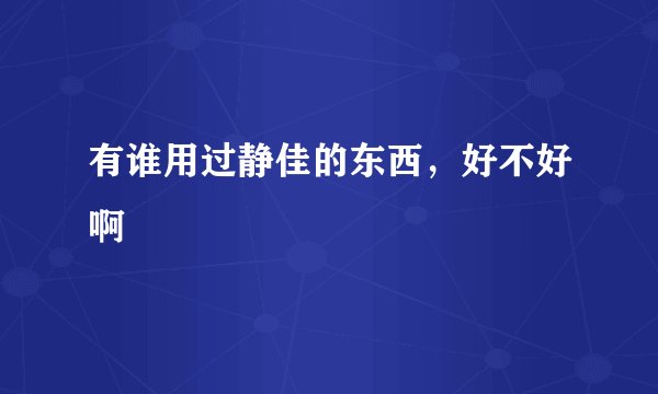 有谁用过静佳的东西，好不好啊