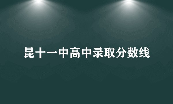 昆十一中高中录取分数线