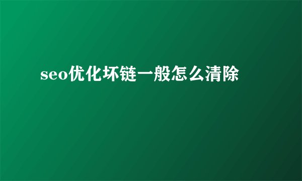 seo优化坏链一般怎么清除