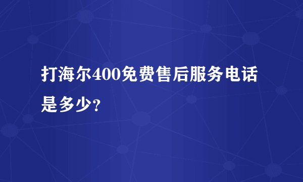 打海尔400免费售后服务电话是多少？