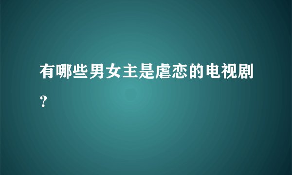 有哪些男女主是虐恋的电视剧？