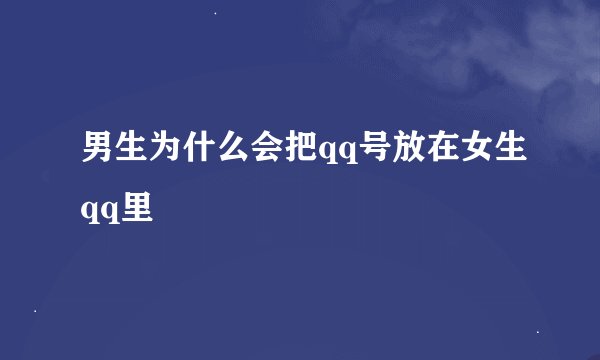 男生为什么会把qq号放在女生qq里