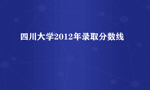 四川大学2012年录取分数线