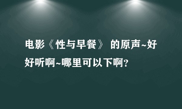 电影《性与早餐》 的原声~好好听啊~哪里可以下啊？