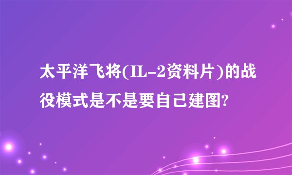 太平洋飞将(IL-2资料片)的战役模式是不是要自己建图?