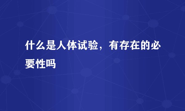 什么是人体试验，有存在的必要性吗