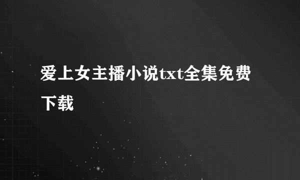 爱上女主播小说txt全集免费下载