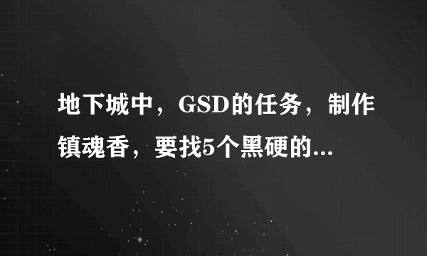 地下城中，GSD的任务，制作镇魂香，要找5个黑硬的物质，从哪里可以弄到？要什么胶囊！
