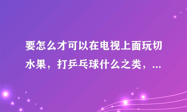 要怎么才可以在电视上面玩切水果，打乒乓球什么之类，是需要设备，还是软件啊