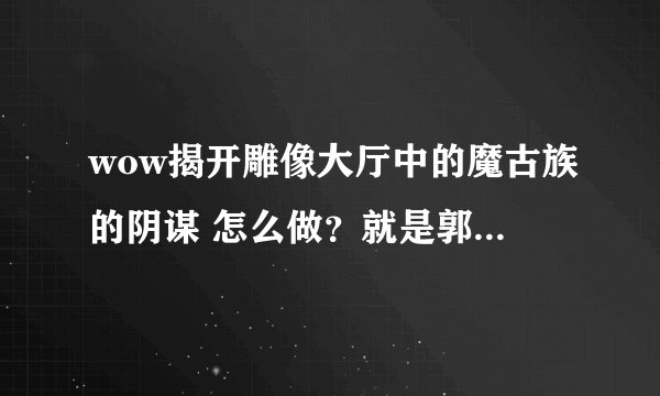 wow揭开雕像大厅中的魔古族的阴谋 怎么做？就是郭莱的秘密中的第二个部分