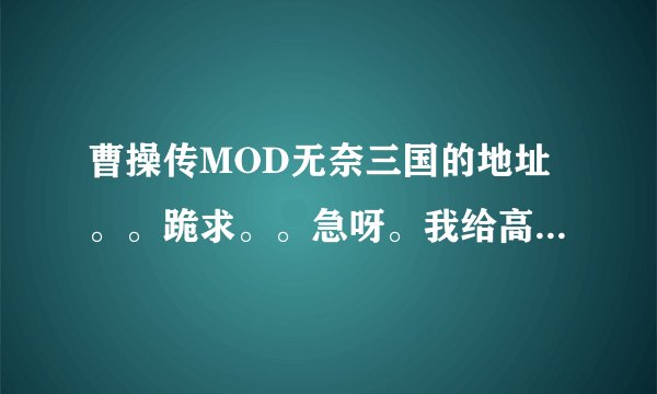 曹操传MOD无奈三国的地址。。跪求。。急呀。我给高分。。。快