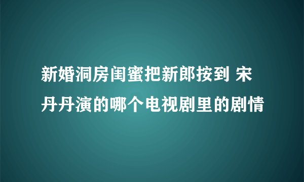 新婚洞房闺蜜把新郎按到 宋丹丹演的哪个电视剧里的剧情