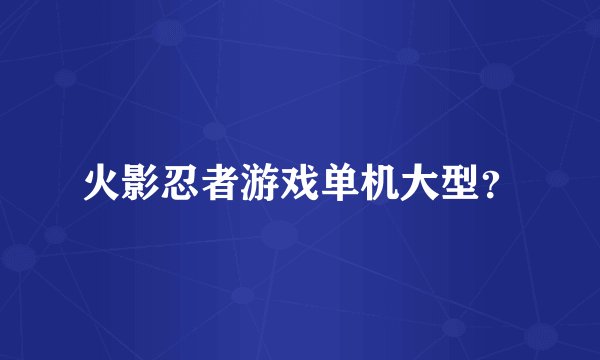 火影忍者游戏单机大型？