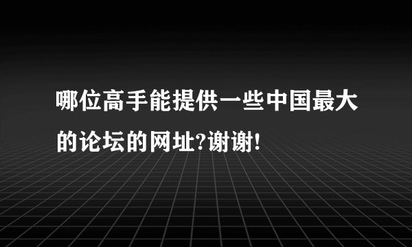 哪位高手能提供一些中国最大的论坛的网址?谢谢!