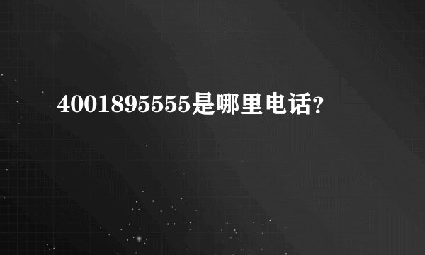 4001895555是哪里电话？