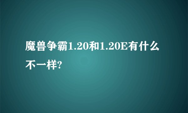魔兽争霸1.20和1.20E有什么不一样?