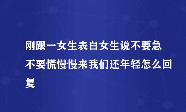刚跟一女生表白女生说不要急不要慌慢慢来我们还年轻怎么回复