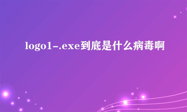 logo1-.exe到底是什么病毒啊