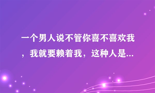 一个男人说不管你喜不喜欢我，我就要赖着我，这种人是什么心理？