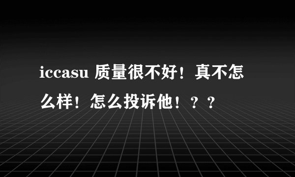 iccasu 质量很不好！真不怎么样！怎么投诉他！？？