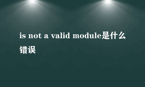 is not a valid module是什么错误