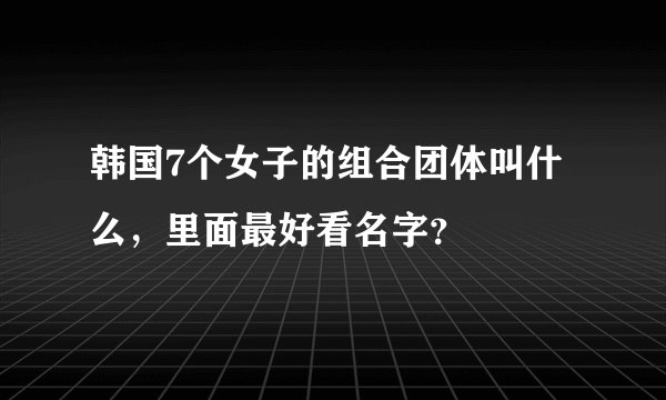 韩国7个女子的组合团体叫什么，里面最好看名字？