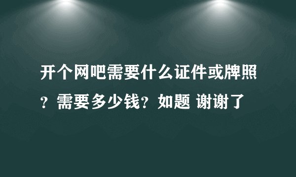 开个网吧需要什么证件或牌照？需要多少钱？如题 谢谢了