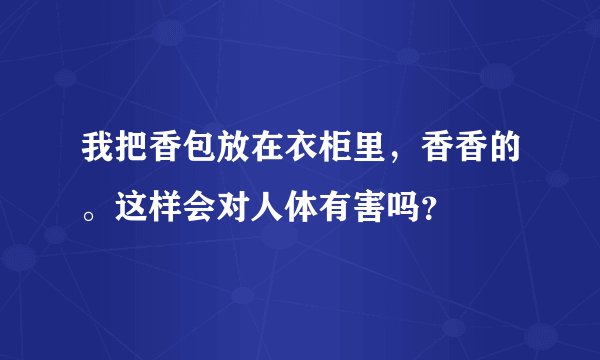 我把香包放在衣柜里，香香的。这样会对人体有害吗？