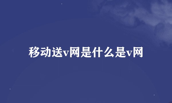 移动送v网是什么是v网