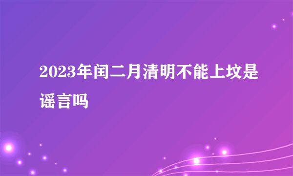 2023年闰二月清明不能上坟是谣言吗