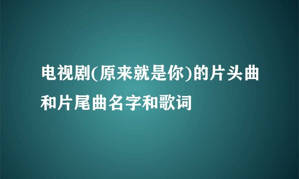 电视剧(原来就是你)的片头曲和片尾曲名字和歌词