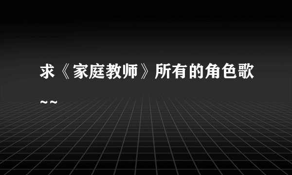 求《家庭教师》所有的角色歌~~