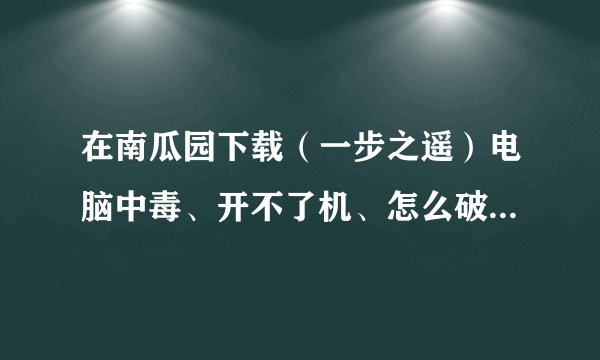 在南瓜园下载（一步之遥）电脑中毒、开不了机、怎么破解、急！