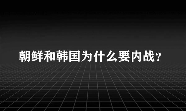 朝鲜和韩国为什么要内战？