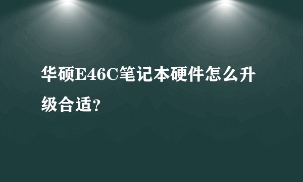 华硕E46C笔记本硬件怎么升级合适？
