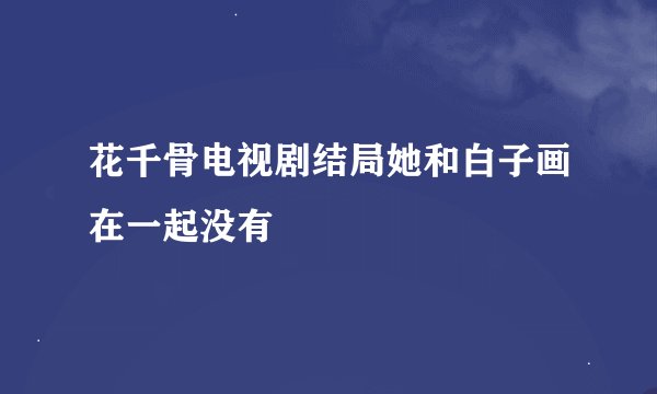花千骨电视剧结局她和白子画在一起没有