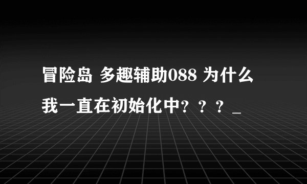 冒险岛 多趣辅助088 为什么我一直在初始化中？？？_
