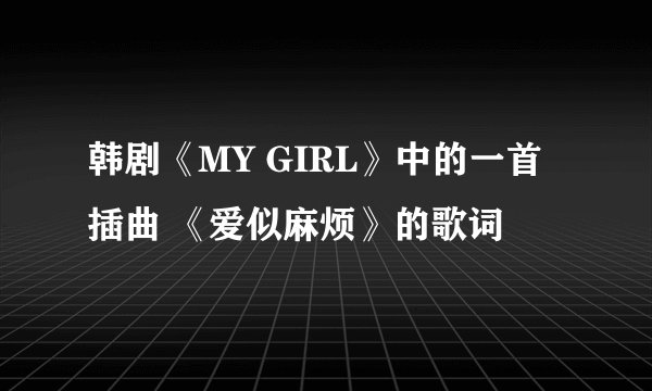 韩剧《MY GIRL》中的一首插曲 《爱似麻烦》的歌词