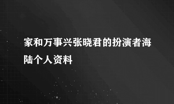 家和万事兴张晓君的扮演者海陆个人资料