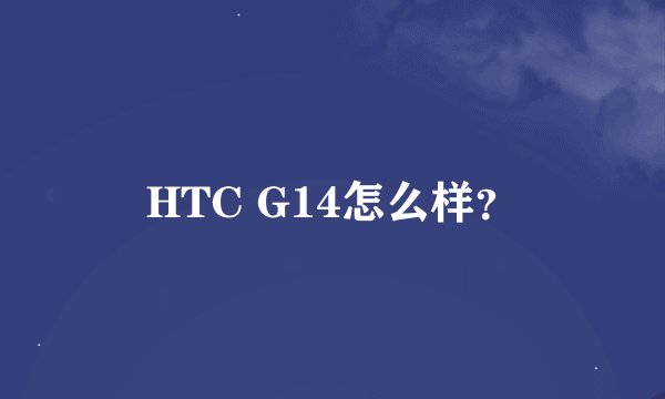 HTC G14怎么样？