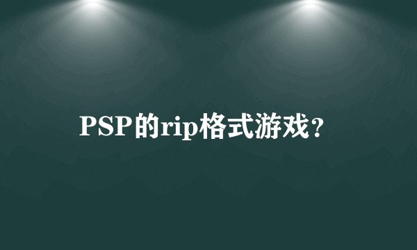 PSP的rip格式游戏？