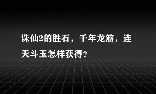 诛仙2的胜石，千年龙筋，连天斗玉怎样获得？