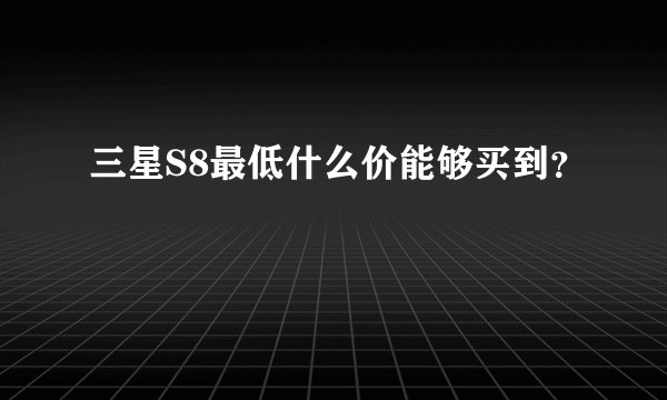 三星S8最低什么价能够买到？