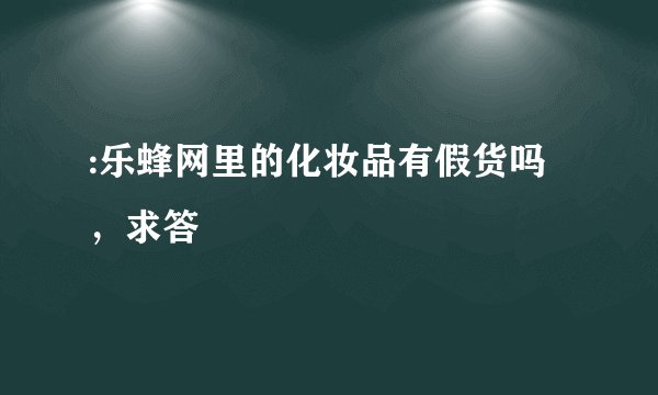 :乐蜂网里的化妆品有假货吗，求答