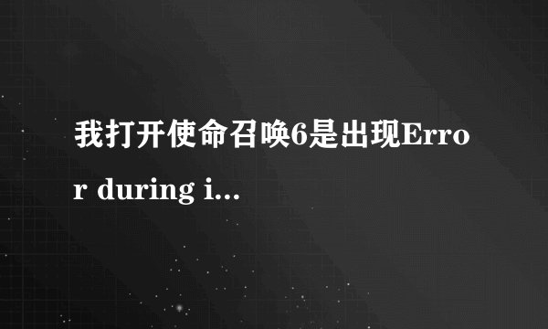 我打开使命召唤6是出现Error during initialization:请高手指点一下
