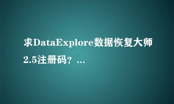 求DataExplore数据恢复大师2.5注册码？？如能帮我，奉献2000分