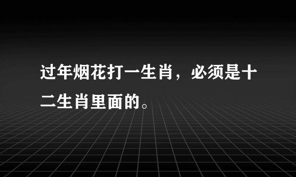 过年烟花打一生肖，必须是十二生肖里面的。