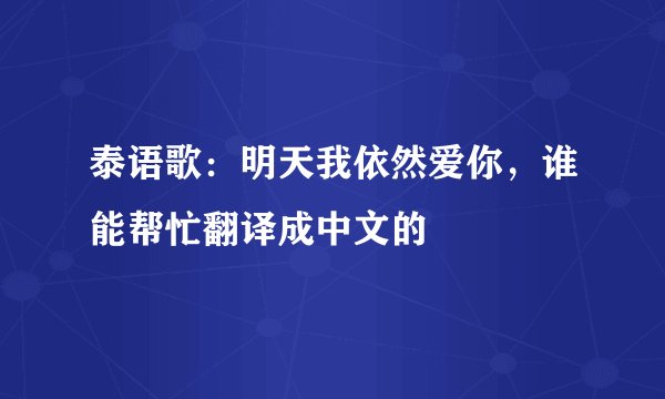 泰语歌：明天我依然爱你，谁能帮忙翻译成中文的